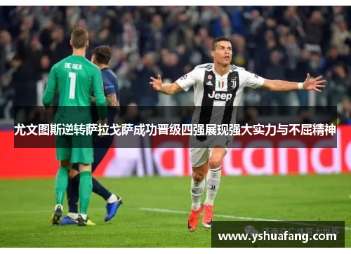 尤文图斯逆转萨拉戈萨成功晋级四强展现强大实力与不屈精神