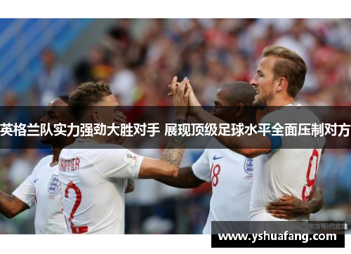 英格兰队实力强劲大胜对手 展现顶级足球水平全面压制对方